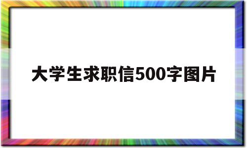大学生求职信500字图片(大学生求职信模板1000字)