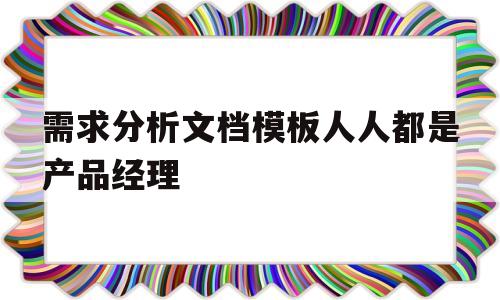 包含需求分析文档模板人人都是产品经理的词条