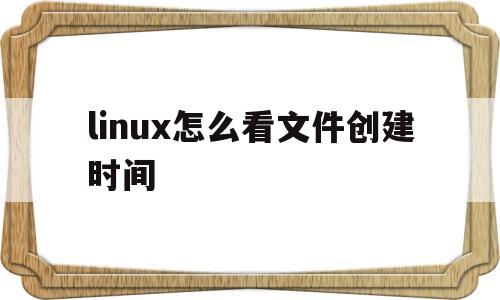 linux怎么看文件创建时间(linux查看文件创建时间精确到毫秒吗)