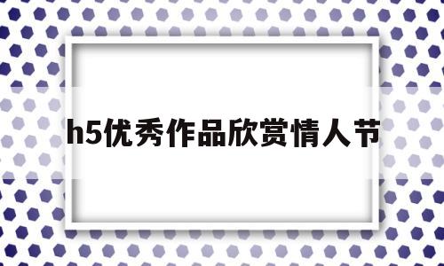 h5优秀作品欣赏情人节(h5优秀作品欣赏2019)