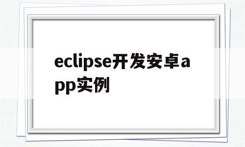 eclipse开发安卓app实例(使用eclipse开发android app)