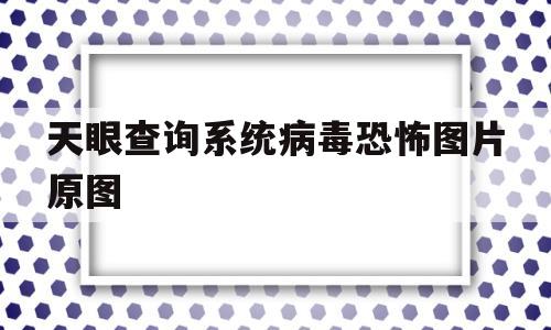 关于天眼查询系统病毒恐怖图片原图的信息
