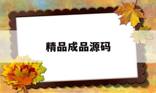 精品成品源码(精品源码交易比较正规的平台)