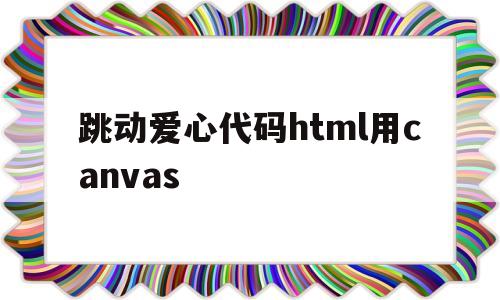 跳动爱心代码html用canvas(跳动爱心代码html用什么软件打开文件)