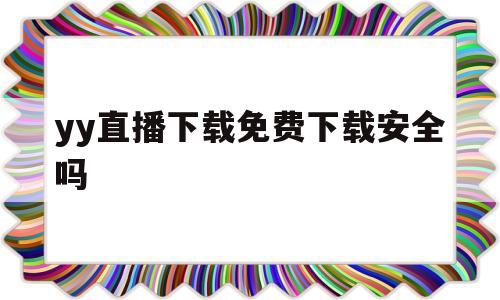 yy直播下载免费下载安全吗(yy直播下载免费下载安全吗苹果)