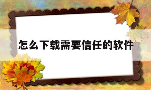 怎么下载需要信任的软件(下载需要信任的软件下载不了)