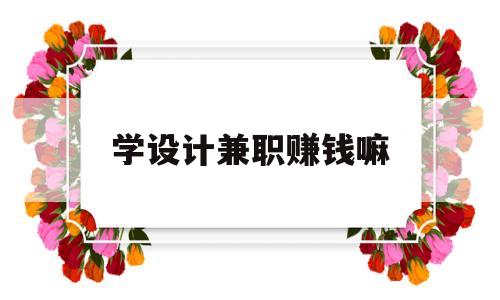 学设计兼职赚钱嘛(学设计可以在家兼职吗)