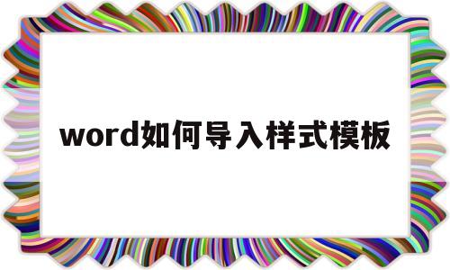 word如何导入样式模板(word导入样式模板后正文没有应用样式)