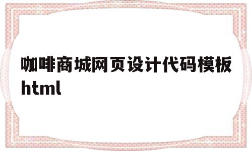包含咖啡商城网页设计代码模板html的词条