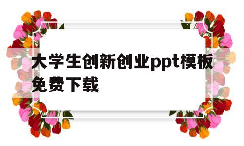 大学生创新创业ppt模板免费下载(大学生创新创业ppt模板免费下载网站)