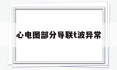 心电图部分导联t波异常(st段轻度改变心电图说明什么问题)