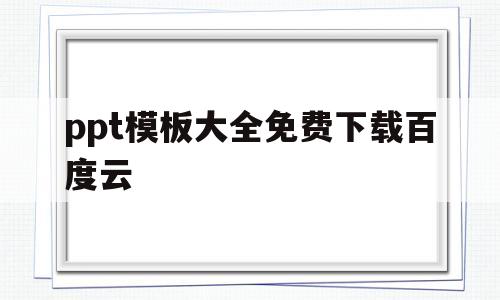 ppt模板大全免费下载百度云(ppt模板免费下载百度网盘资源)