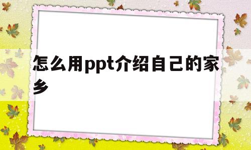 怎么用ppt介绍自己的家乡(怎么用ppt介绍自己的家乡文化)