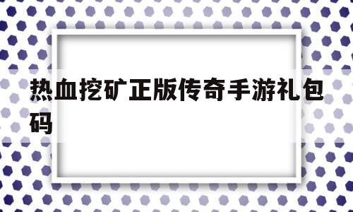 热血挖矿正版传奇手游礼包码(热血传奇手游怎么挖矿道具怎么买)