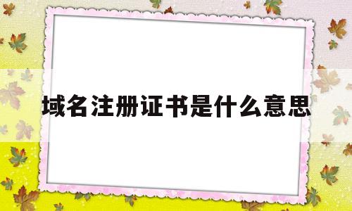 域名注册证书是什么意思(域名注册证书是什么意思啊)