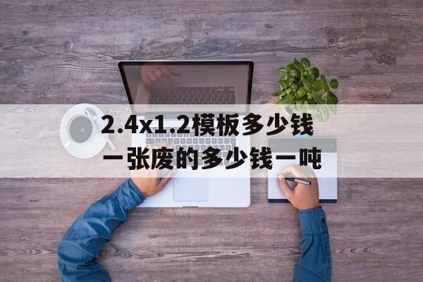 2.4x1.2模板多少钱一张废的多少钱一吨的简单介绍