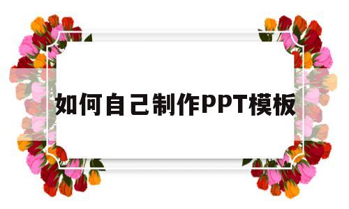 如何自己制作PPT模板(如何自己制作ppt模板图片)