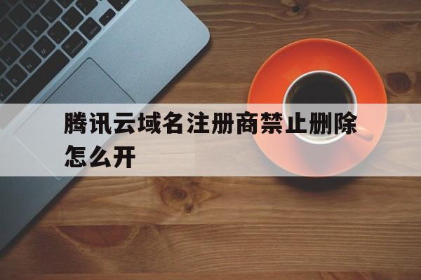 关于腾讯云域名注册商禁止删除怎么开的信息