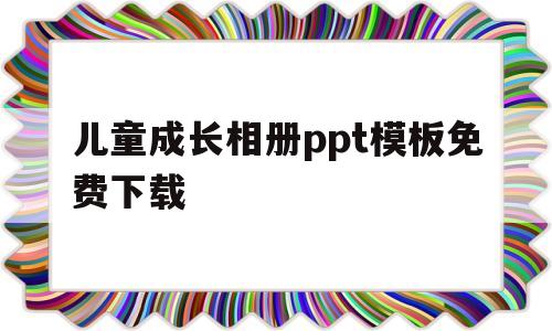 儿童成长相册ppt模板免费下载(儿童成长相册ppt模板免费下载大全)