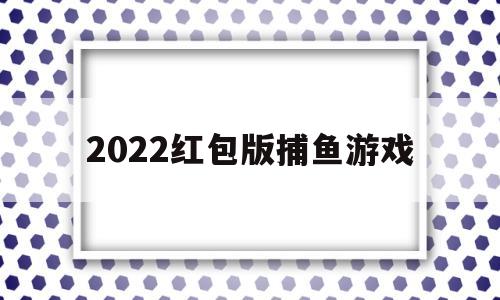 2022红包版捕鱼游戏(2020最火爆红包版捕鱼游戏)