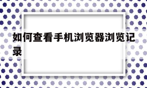 如何查看手机浏览器浏览记录(如何查看手机浏览器浏览记录内容)