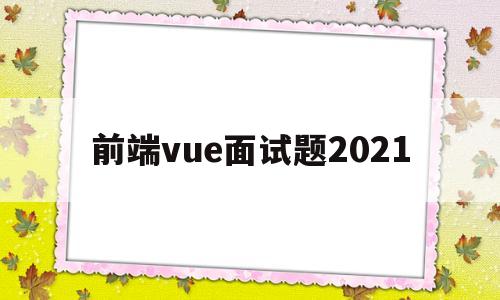 前端vue面试题2021(前端vue面试题及答案2019)