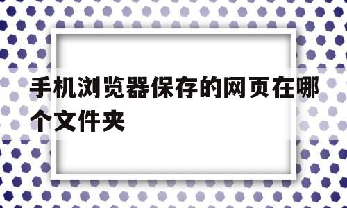 手机浏览器保存的网页在哪个文件夹(手机浏览器保存的网页在哪个文件夹找)