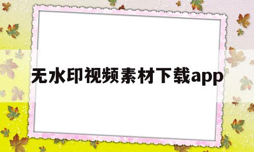无水印视频素材下载app(无水印视频素材下载免费网站)