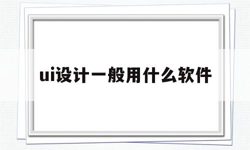 ui设计一般用什么软件(ui设计一般用什么软件好)