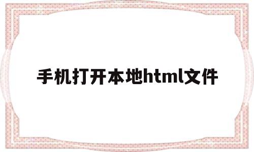 手机打开本地html文件(手机打开html文件的软件)