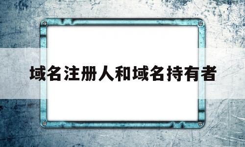 域名注册人和域名持有者(域名注册人和域名持有者一样吗)
