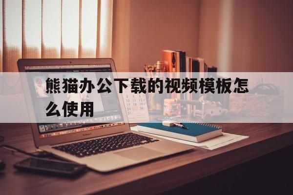 熊猫办公下载的视频模板怎么使用(熊猫办公下载的视频模板怎么使用教程)