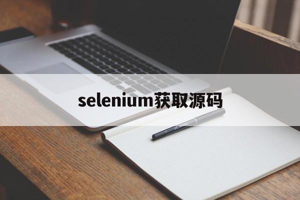 selenium获取源码(selenium获取源码乱码怎么办)
