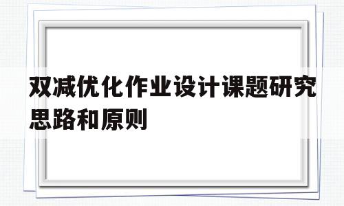 双减优化作业设计课题研究思路和原则(双减优化作业设计课题研究思路和原则怎么写)