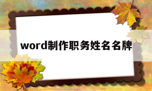 word制作职务姓名名牌(word制作职务姓名名牌怎么做)
