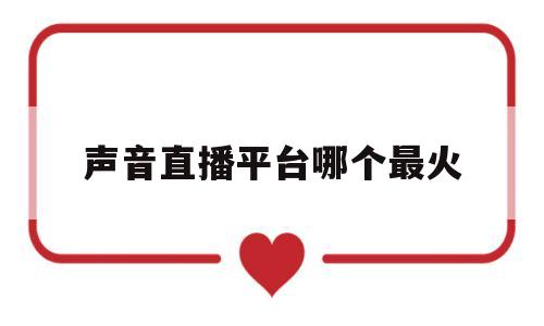 声音直播平台哪个最火(声音直播平台哪个最火的)