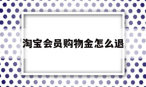 淘宝会员购物金怎么退(淘宝会员购物金权益金是什么意思)