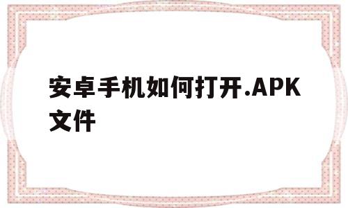 安卓手机如何打开.APK文件(安卓手机如何打开apk文件变成APP)