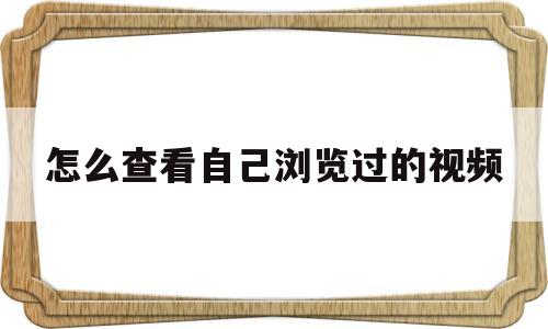 怎么查看自己浏览过的视频(怎么查看自己浏览过的视频号记录)