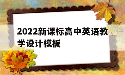 2022新课标高中英语教学设计模板(2022新课标高中英语教学设计模板图片)