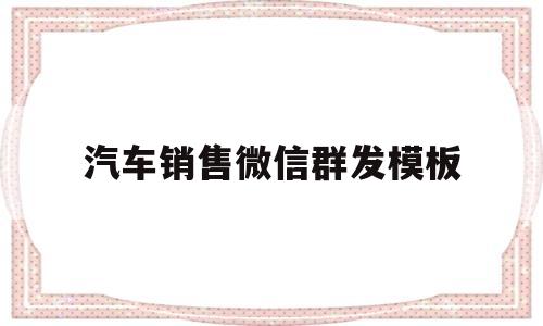 汽车销售微信群发模板(汽车销售微信群发模板范文)