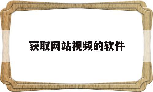 获取网站视频的软件(获取网站视频的软件下载)