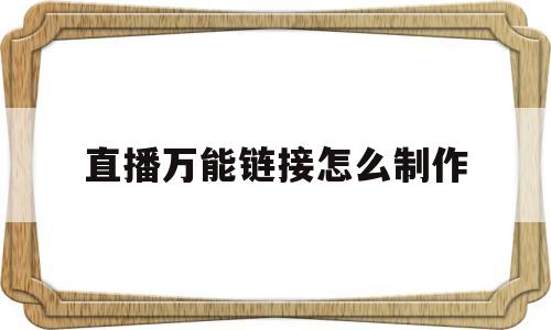 直播万能链接怎么制作(直播间专用链接怎么弄的)