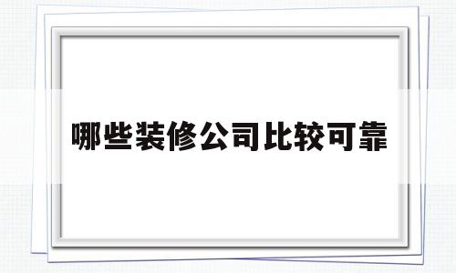 哪些装修公司比较可靠(哪些装修公司比较可靠安全)