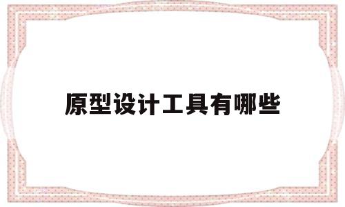 原型设计工具有哪些(原型设计的作用是什么)