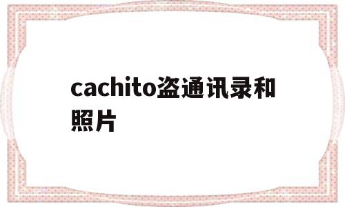 cachito盗通讯录和照片(cachito盗通讯录和照片苹果手机)