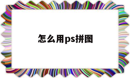 怎么用ps拼图(怎么用ps拼图排版)