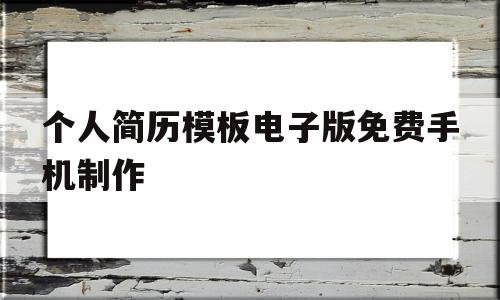 个人简历模板电子版免费手机制作(个人简历模板电子版免费手机制作有没有)