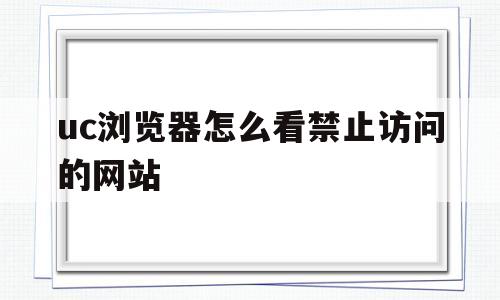 uc浏览器怎么看禁止访问的网站(uc浏览器怎么看禁止访问的网站免费观看)
