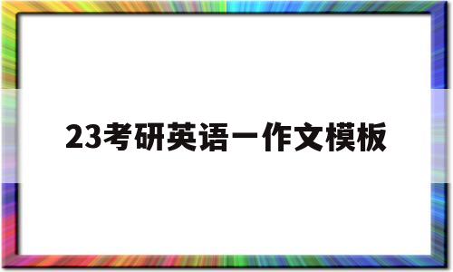 23考研英语一作文模板(2021考研英语1作文主题)